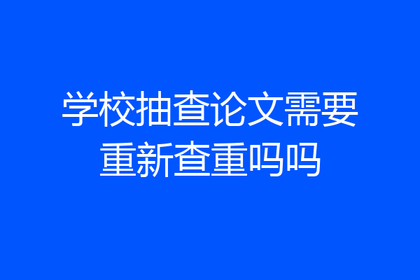 学校抽查论文需要重新查重吗吗