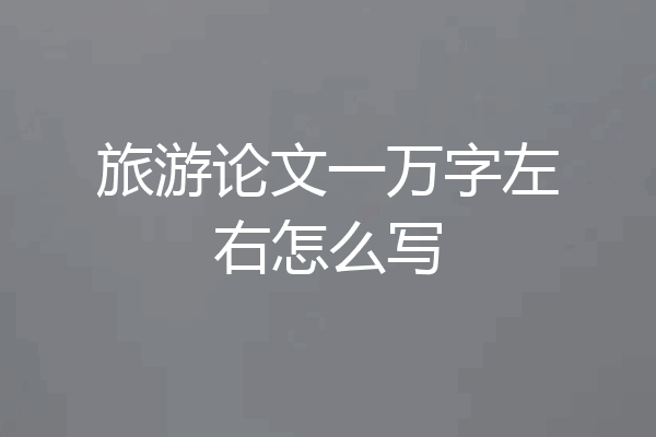 旅游论文一万字左右怎么写
