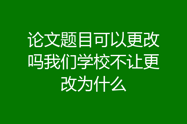 论文题目可以更改吗我们学校不让更改为什么
