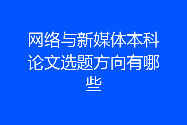 网络与新媒体本科论文选题方向有哪些