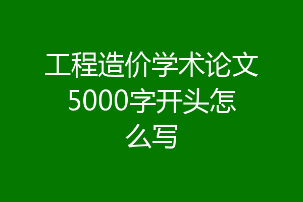 工程造价学术论文5000字开头怎么写