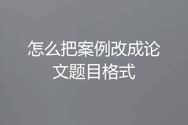 怎么把案例改成论文题目格式