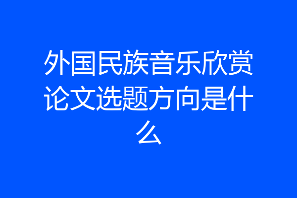 外国民族音乐欣赏论文选题方向是什么