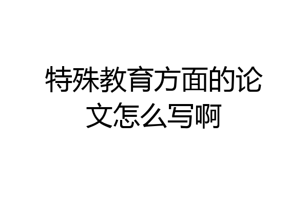 特殊教育方面的论文怎么写啊