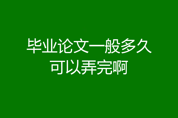 毕业论文一般多久可以弄完啊