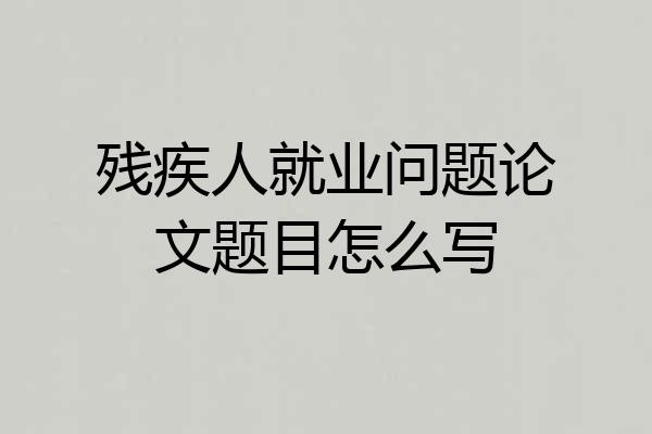 残疾人就业问题论文题目怎么写