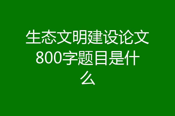 生态文明建设论文800字题目是什么