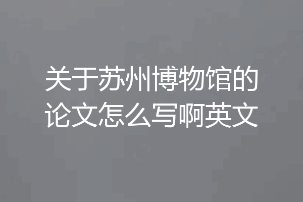 关于苏州博物馆的论文怎么写啊英文