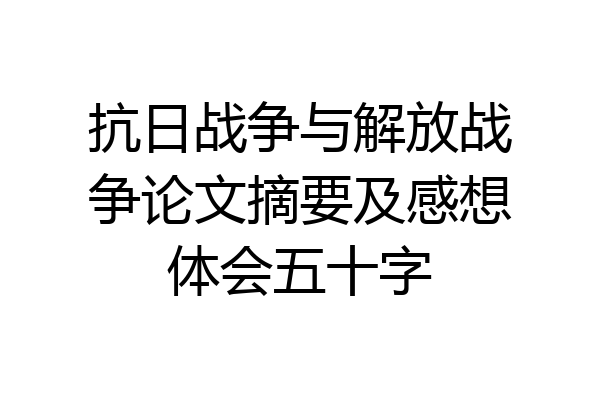 抗日战争与解放战争论文摘要及感想体会五十字