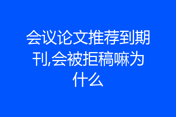 会议论文推荐到期刊,会被拒稿嘛为什么