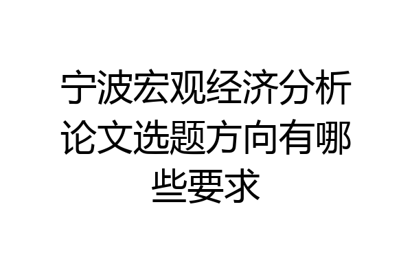 宁波宏观经济分析论文选题方向有哪些要求