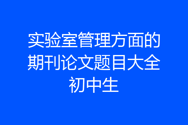 实验室管理方面的期刊论文题目大全初中生