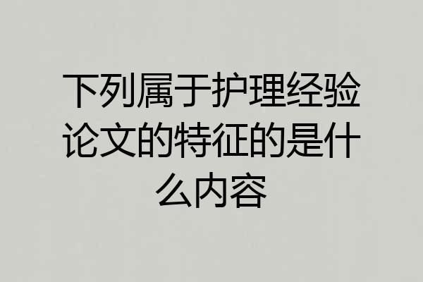 下列属于护理经验论文的特征的是什么内容