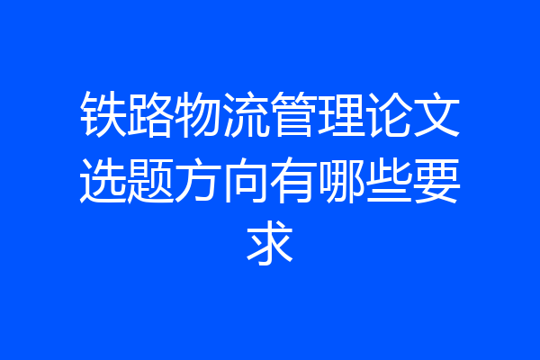 铁路物流管理论文选题方向有哪些要求