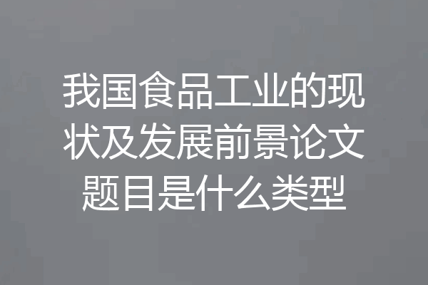 我国食品工业的现状及发展前景论文题目是什么类型