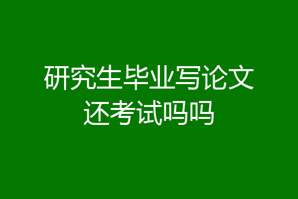 研究生毕业写论文还考试吗吗