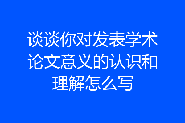 谈谈你对发表学术论文意义的认识和理解怎么写
