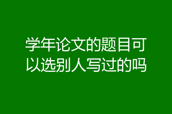 学年论文的题目可以选别人写过的吗