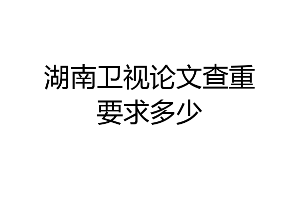 湖南卫视论文查重要求多少