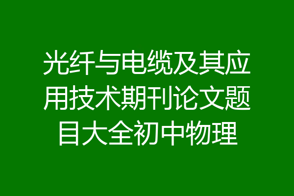 光纤与电缆及其应用技术期刊论文题目大全初中物理