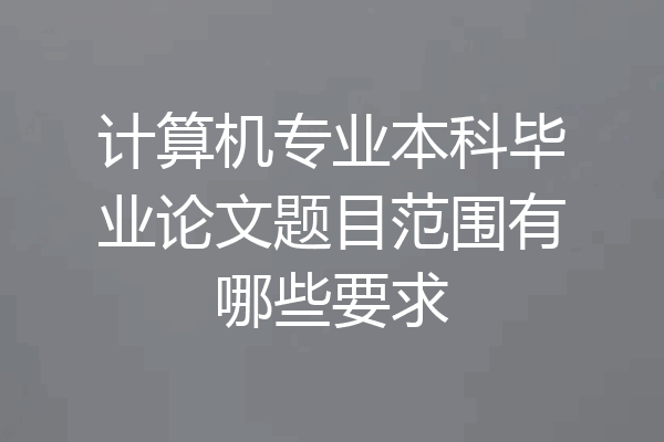 计算机专业本科毕业论文题目范围有哪些要求