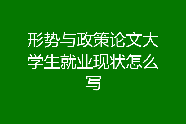 形势与政策论文大学生就业现状怎么写
