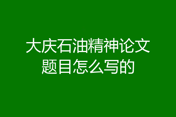 大庆石油精神论文题目怎么写的