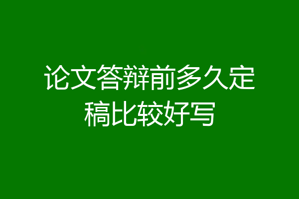 论文答辩前多久定稿比较好写