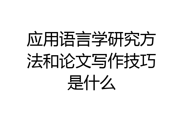 应用语言学研究方法和论文写作技巧是什么