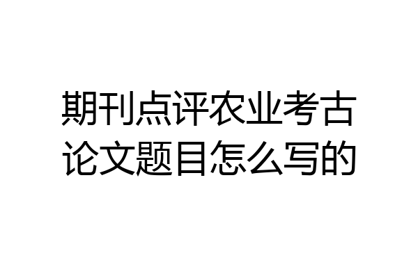 期刊点评农业考古论文题目怎么写的