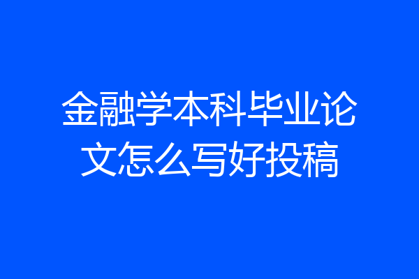 金融学本科毕业论文怎么写好投稿