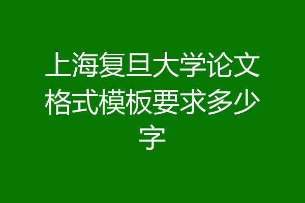 上海复旦大学论文格式模板要求多少字