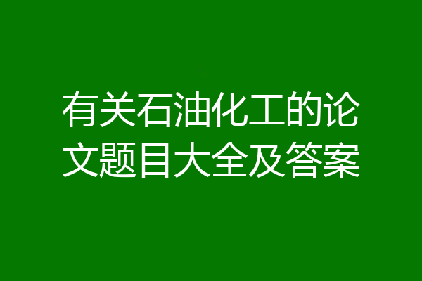 有关石油化工的论文题目大全及答案