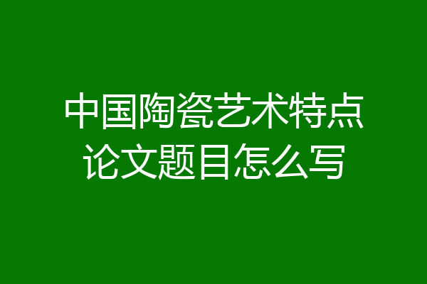中国陶瓷艺术特点论文题目怎么写