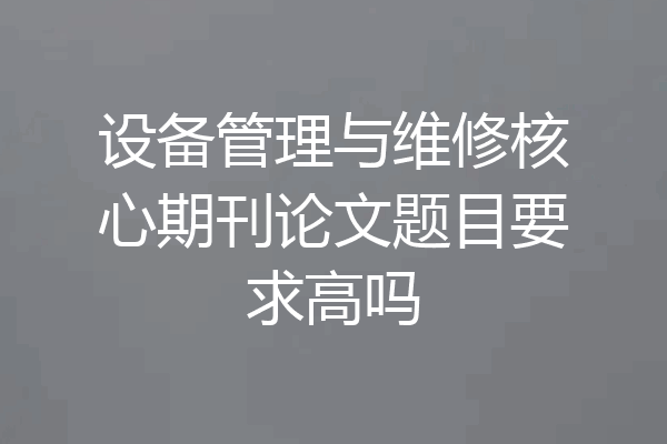 设备管理与维修核心期刊论文题目要求高吗
