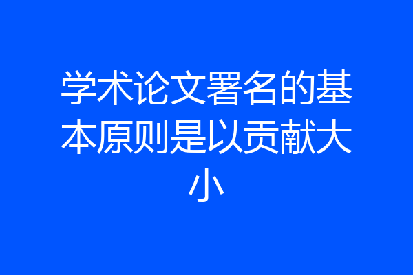 学术论文署名的基本原则是以贡献大小
