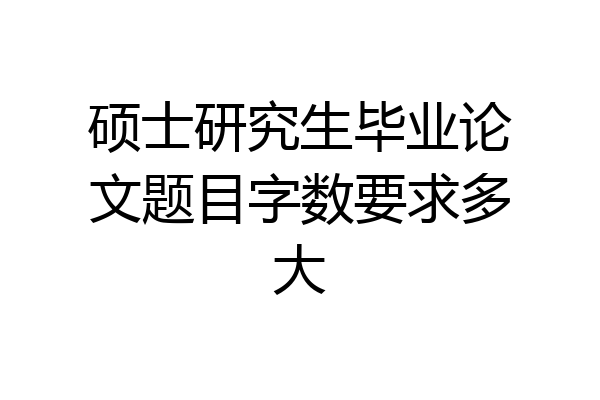 硕士研究生毕业论文题目字数要求多大