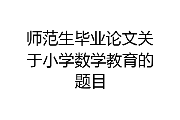 师范生毕业论文关于小学数学教育的题目
