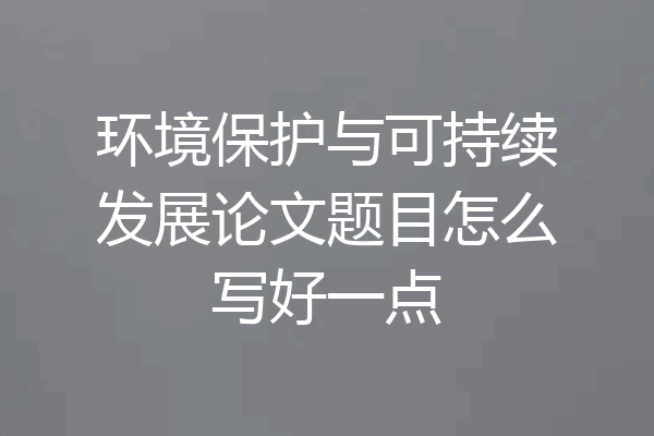 环境保护与可持续发展论文题目怎么写好一点