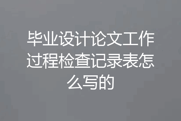 毕业设计论文工作过程检查记录表怎么写的