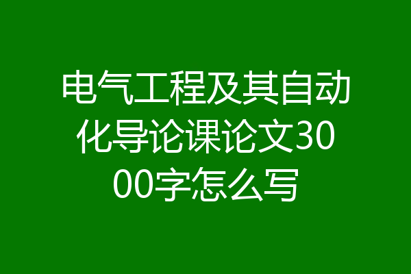 电气工程及其自动化导论课论文3000字怎么写