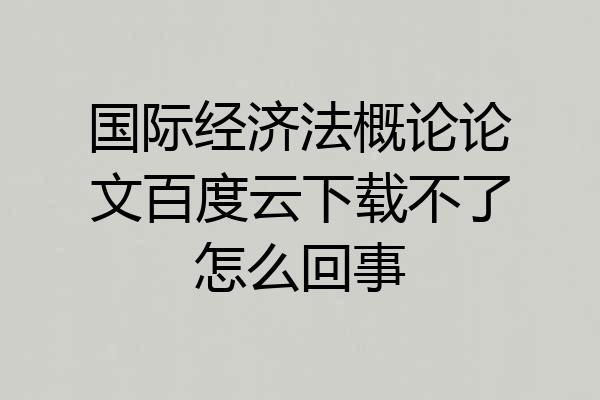 国际经济法概论论文百度云下载不了怎么回事