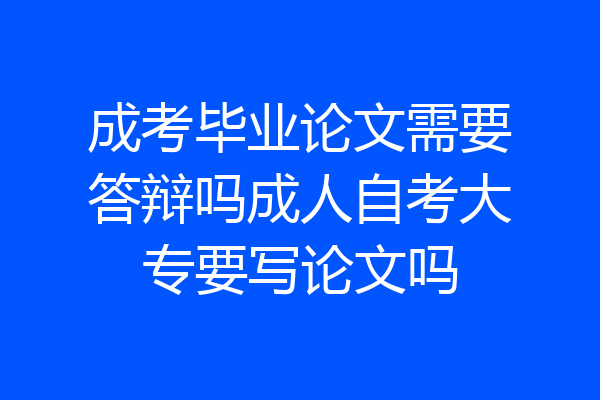 成考毕业论文需要答辩吗成人自考大专要写论文吗