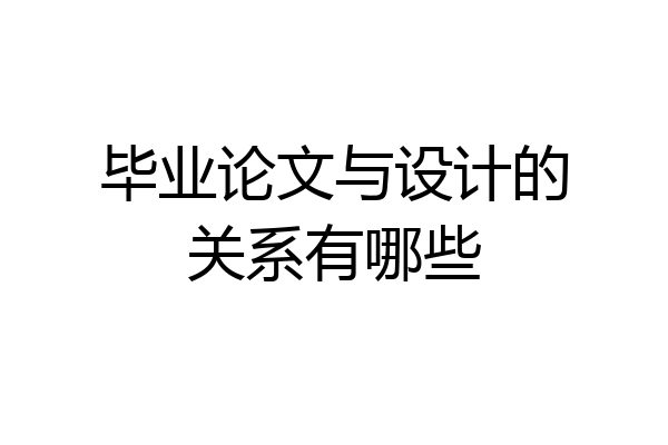 毕业论文与设计的关系有哪些