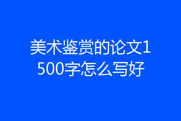 美术鉴赏的论文1500字怎么写好
