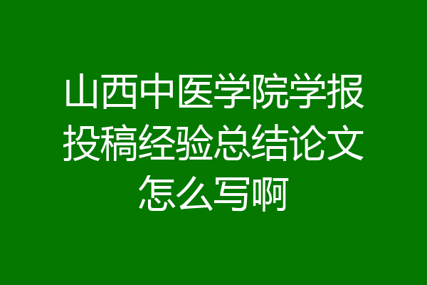 山西中医学院学报投稿经验总结论文怎么写啊