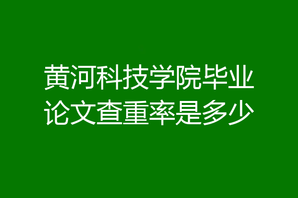 黄河科技学院毕业论文查重率是多少