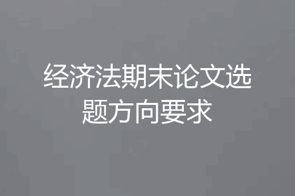经济法期末论文选题方向要求