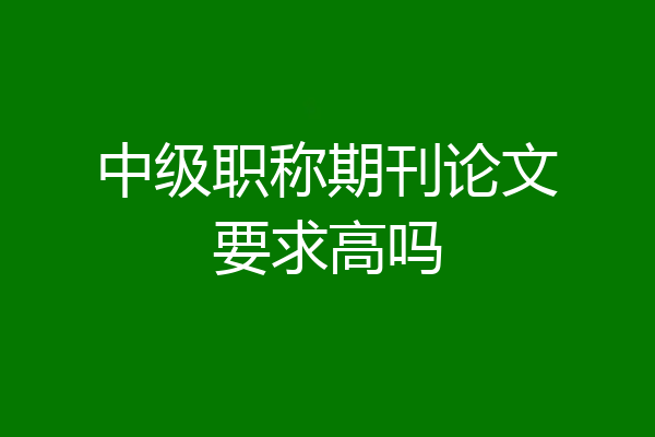 中级职称期刊论文要求高吗