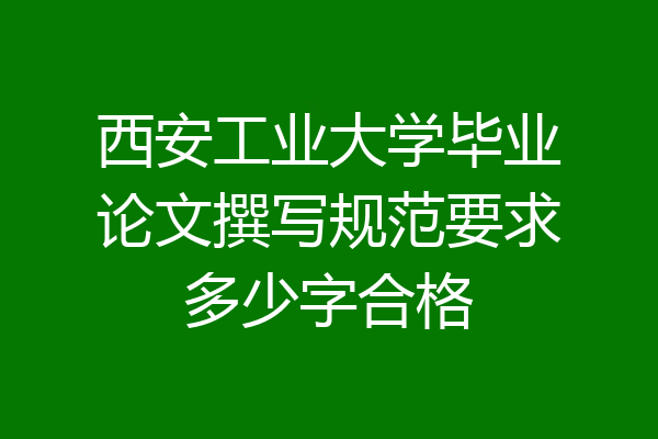西安工业大学毕业论文撰写规范要求多少字合格